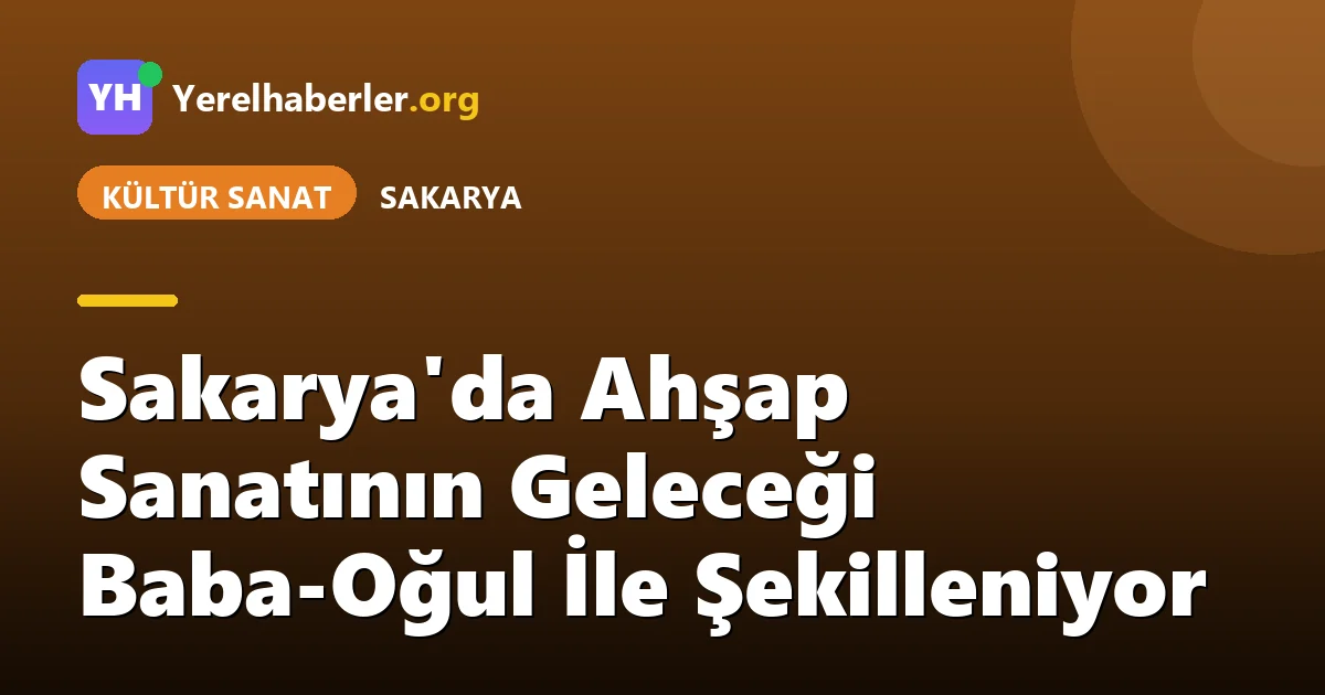 Sakarya'da Ahşap Sanatının Geleceği Baba-Oğul İle Şekilleniyor