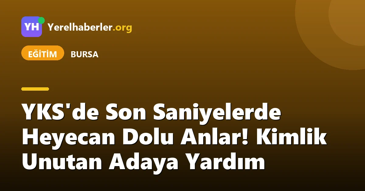 YKS'de Son Saniyelerde Heyecan Dolu Anlar! Kimlik Unutan Adaya Yardım