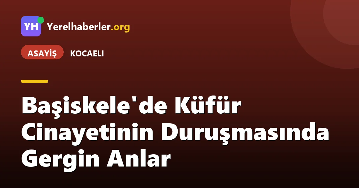 Başiskele'de Küfür Cinayetinin Duruşmasında Gergin Anlar