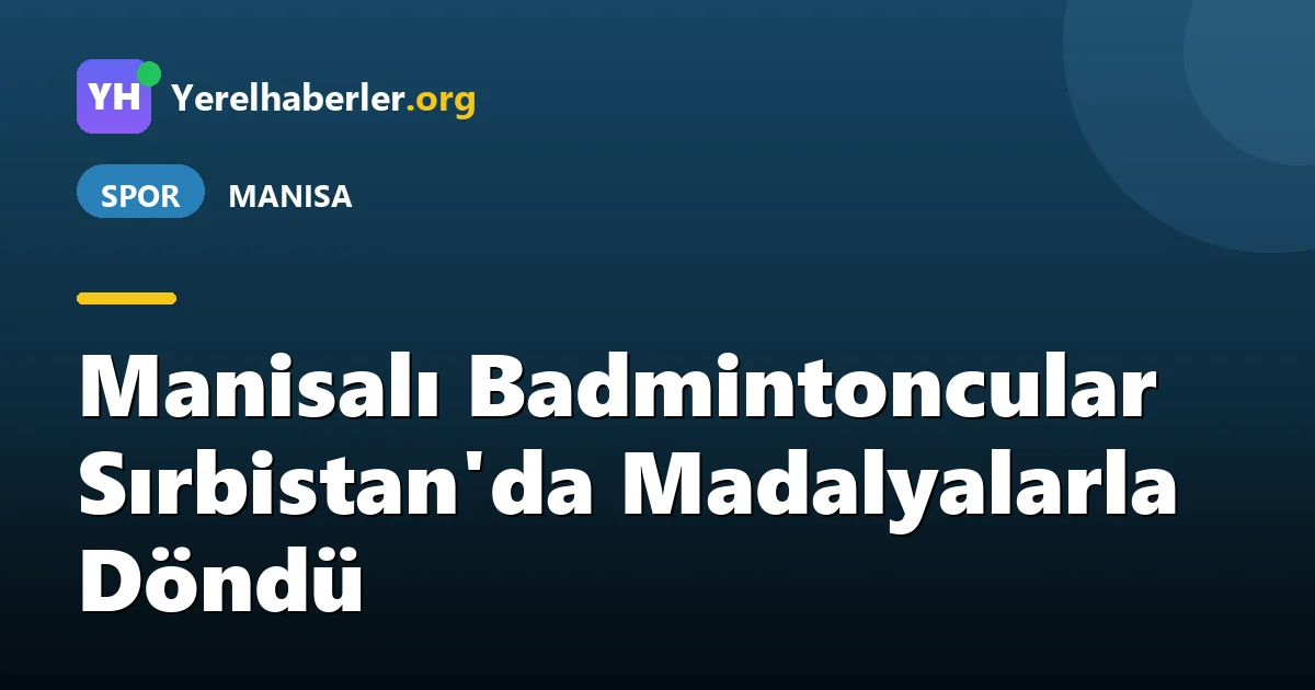 Manisalı Badmintoncular Sırbistan'da Madalyalarla Döndü