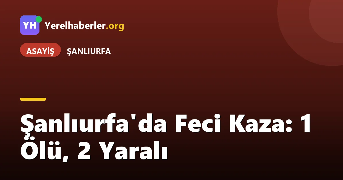 Şanlıurfa'da Feci Kaza: 1 Ölü, 2 Yaralı