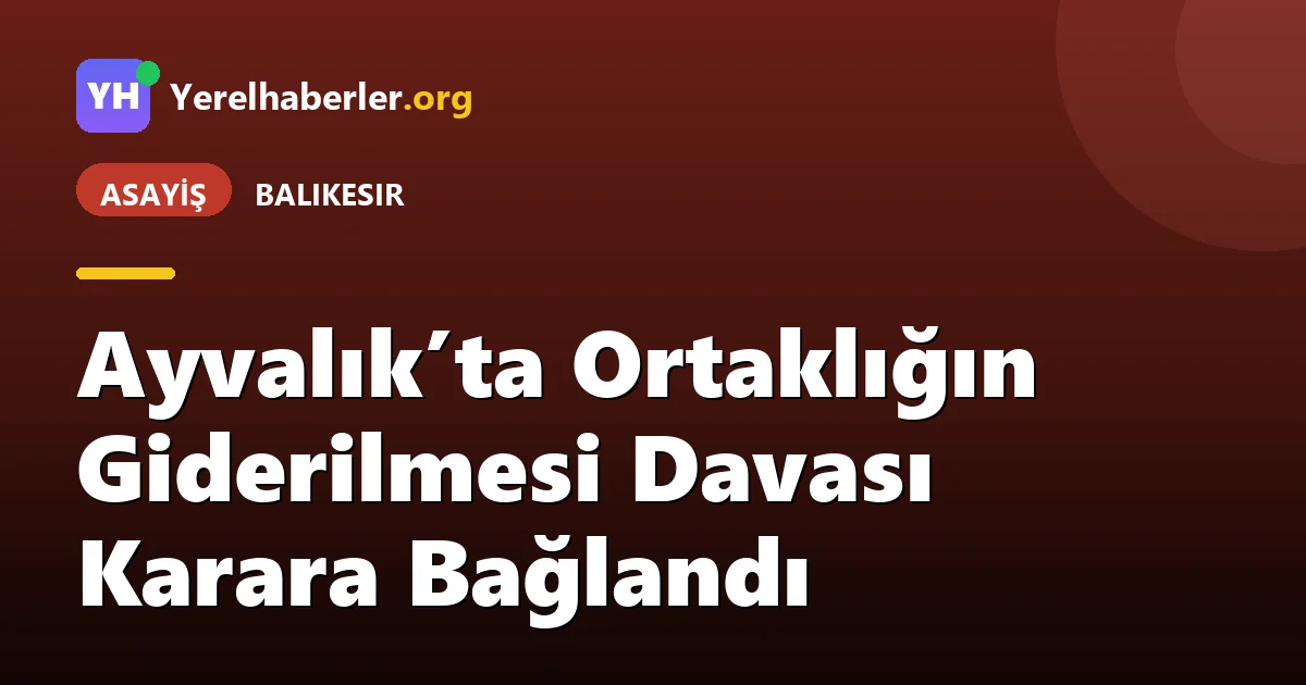 Ayvalık’ta Ortaklığın Giderilmesi Davası Karara Bağlandı
