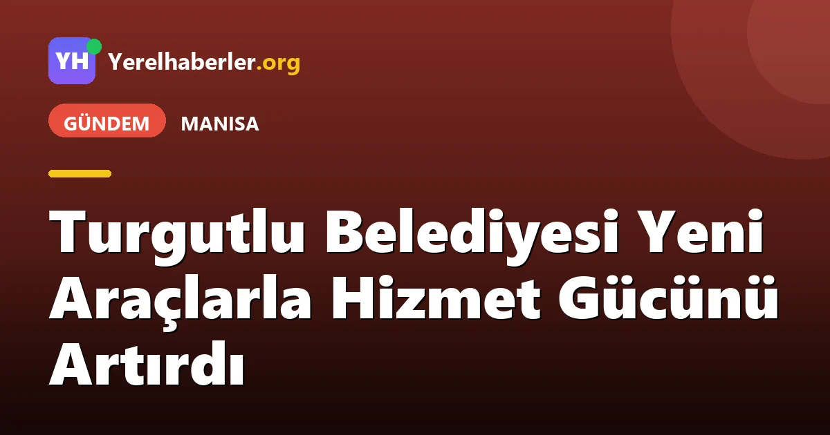 Turgutlu Belediyesi Yeni Araçlarla Hizmet Gücünü Artırdı