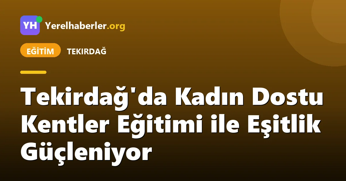 Tekirdağ'da Kadın Dostu Kentler Eğitimi ile Eşitlik Güçleniyor