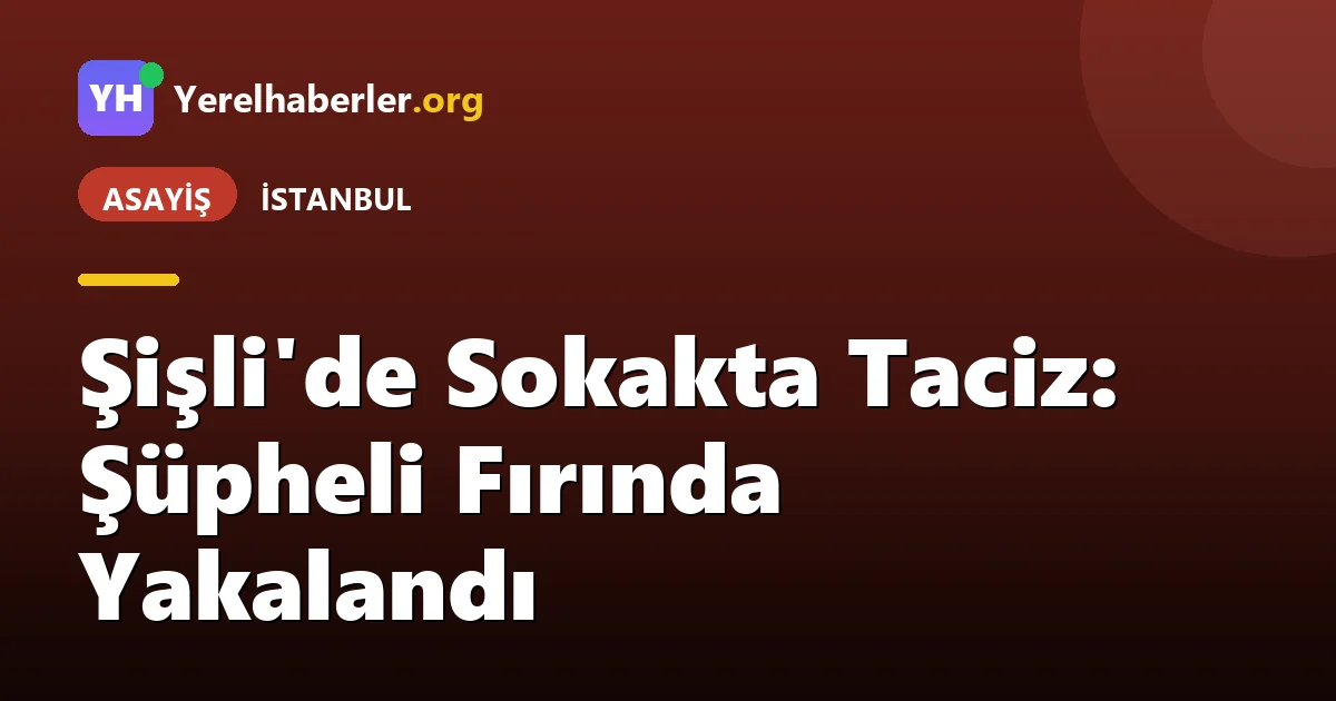 Şişli'de Sokakta Taciz: Şüpheli Fırında Yakalandı