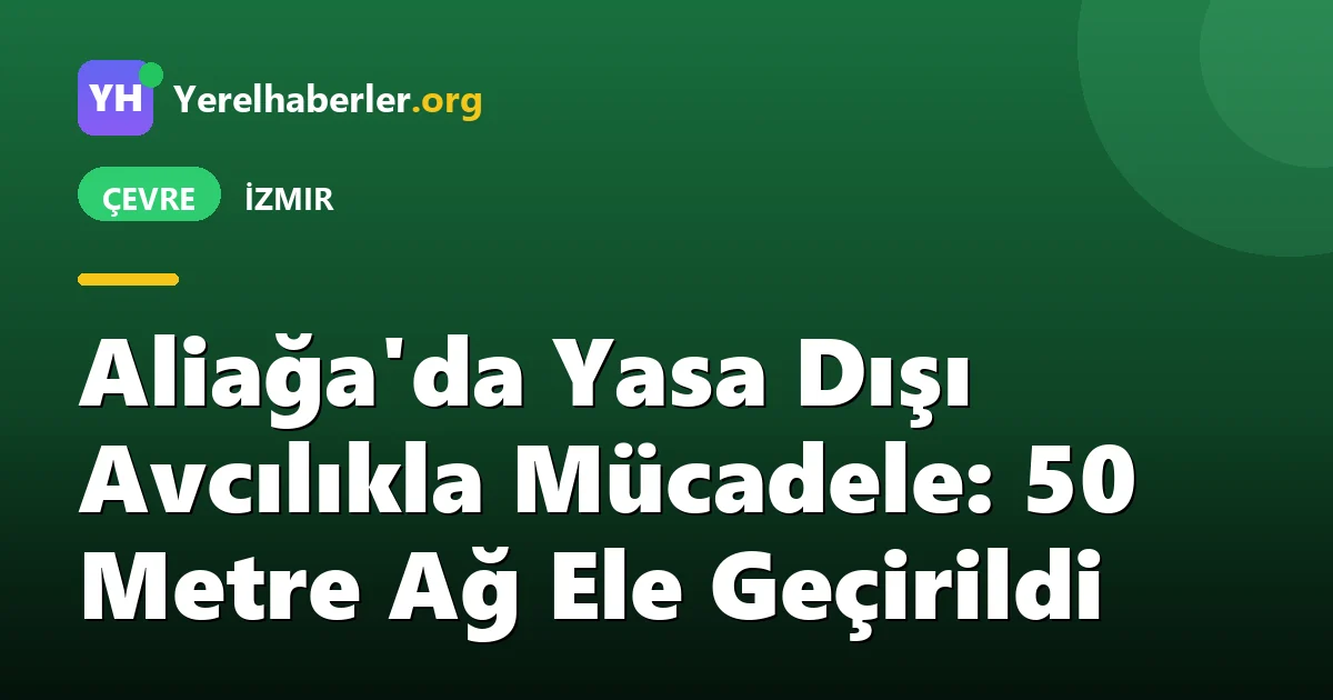 Aliağa'da Yasa Dışı Avcılıkla Mücadele: 50 Metre Ağ Ele Geçirildi
