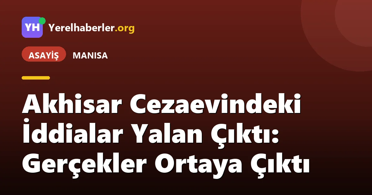 Akhisar Cezaevindeki İddialar Yalan Çıktı: Gerçekler Ortaya Çıktı