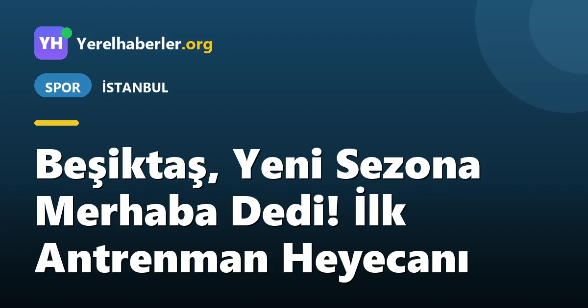 Beşiktaş, Yeni Sezona Merhaba Dedi! İlk Antrenman Heyecanı